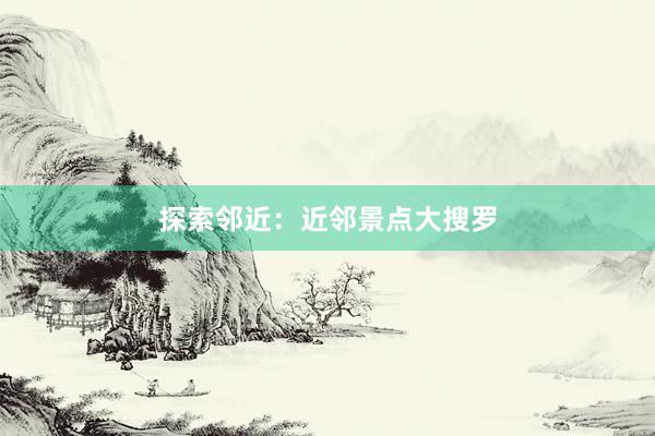 探索邻近：近邻景点大搜罗