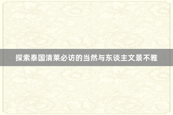 探索泰国清莱必访的当然与东谈主文景不雅