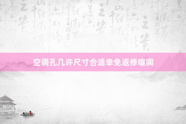 空调孔几许尺寸合适幸免返修喧阗