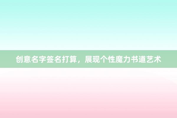 创意名字签名打算，展现个性魔力书道艺术