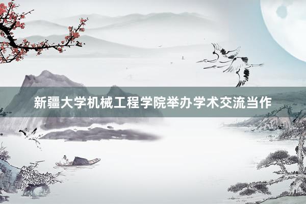 新疆大学机械工程学院举办学术交流当作
