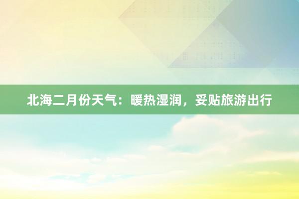 北海二月份天气：暖热湿润，妥贴旅游出行