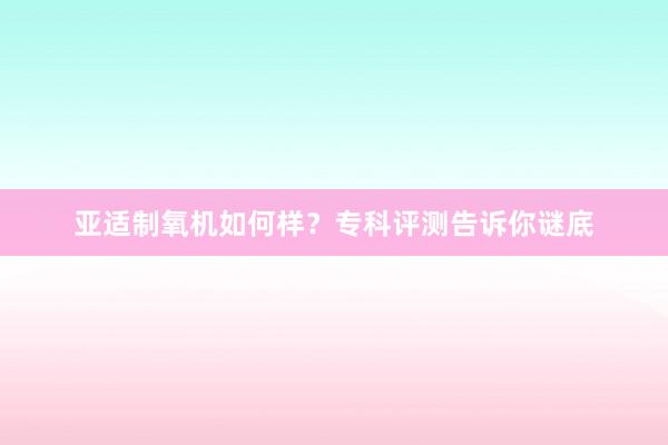 亚适制氧机如何样？专科评测告诉你谜底