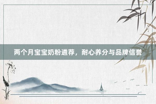 两个月宝宝奶粉遴荐，耐心养分与品牌信誉