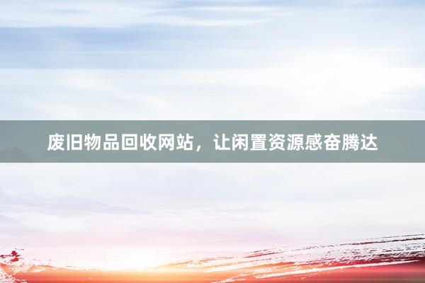 废旧物品回收网站，让闲置资源感奋腾达